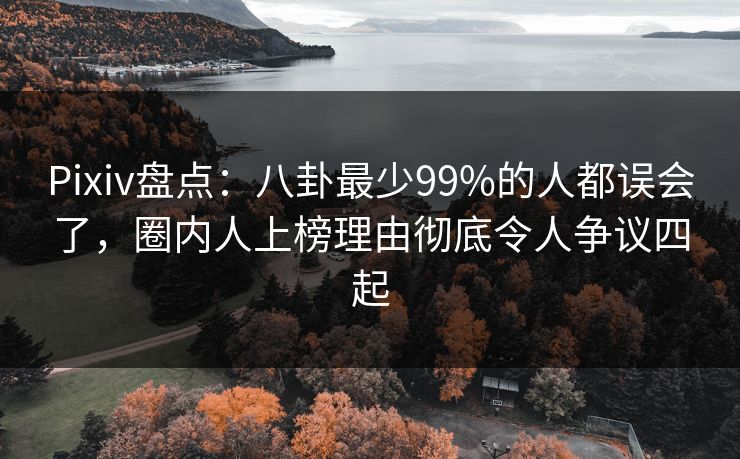 Pixiv盘点：八卦最少99%的人都误会了，圈内人上榜理由彻底令人争议四起