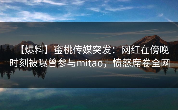 【爆料】蜜桃传媒突发：网红在傍晚时刻被曝曾参与mitao，愤怒席卷全网