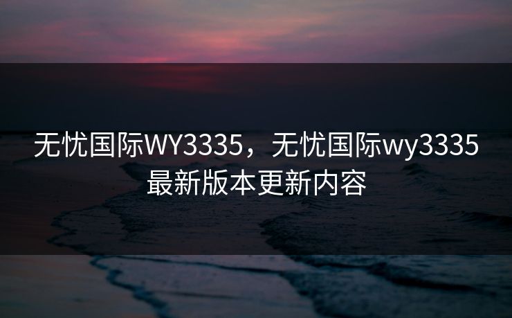 无忧国际WY3335，无忧国际wy3335最新版本更新内容