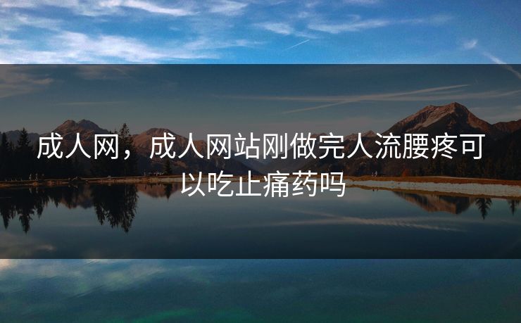 成人网，成人网站刚做完人流腰疼可以吃止痛药吗