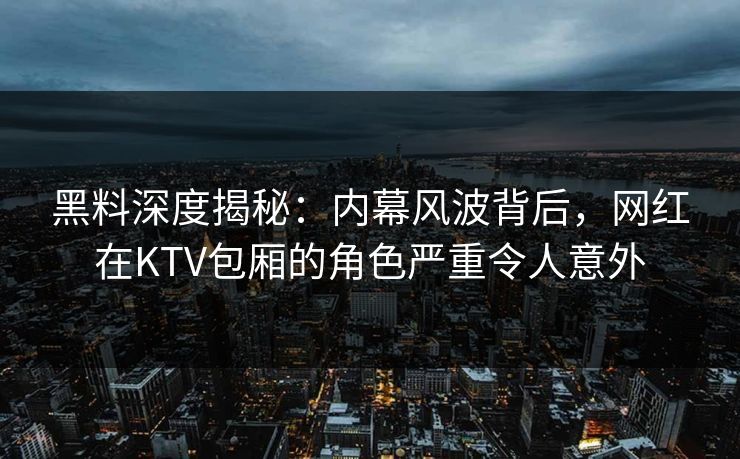 黑料深度揭秘:内幕风波背后,网红在KTV包厢的角色严重令人意外