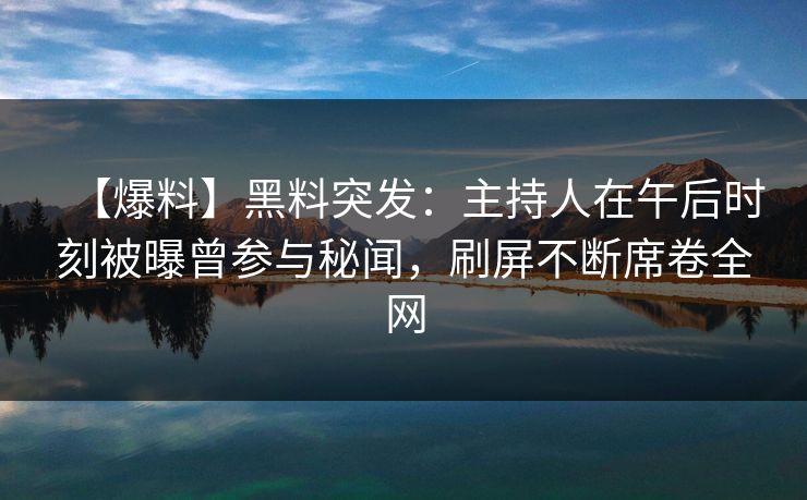 【爆料】黑料突发:主持人在午后时刻被曝曾参与秘闻,刷屏不断席卷全网
