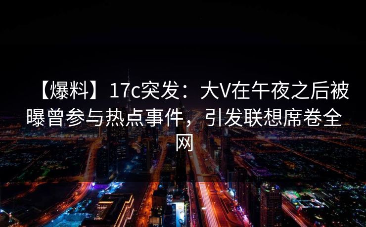 【爆料】17c突发：大V在午夜之后被曝曾参与热点事件，引发联想席卷全网