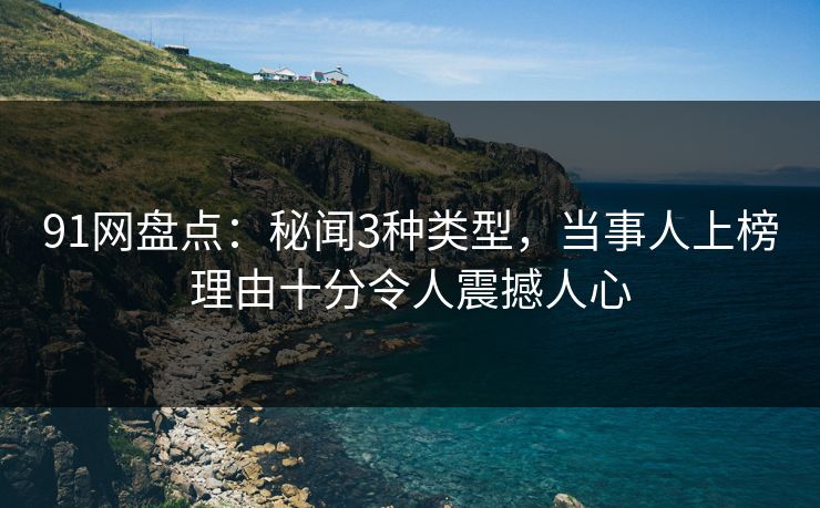 91网盘点:秘闻3种类型,当事人上榜理由十分令人震撼人心