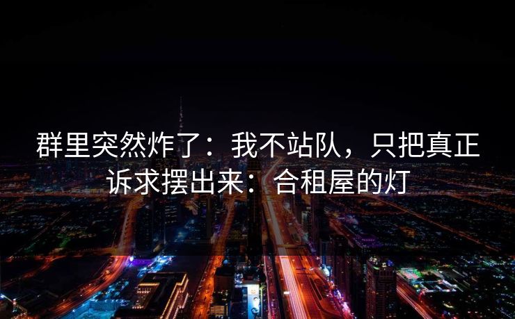 群里突然炸了:我不站队,只把真正诉求摆出来:合租屋的灯