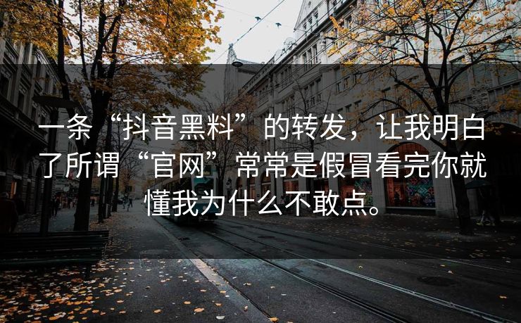 一条“抖音黑料”的转发,让我明白了所谓“官网”常常是假冒看完你就懂我为什么不敢点。