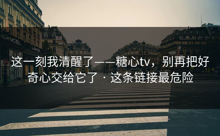 这一刻我清醒了——糖心tv，别再把好奇心交给它了 · 这条链接最危险