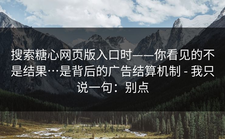 搜索糖心网页版入口时——你看见的不是结果…是背后的广告结算机制 - 我只说一句：别点