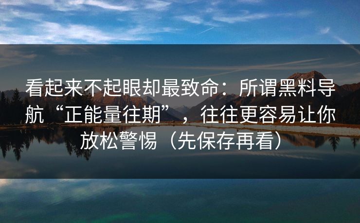 看起来不起眼却最致命：所谓黑料导航“正能量往期”，往往更容易让你放松警惕（先保存再看）