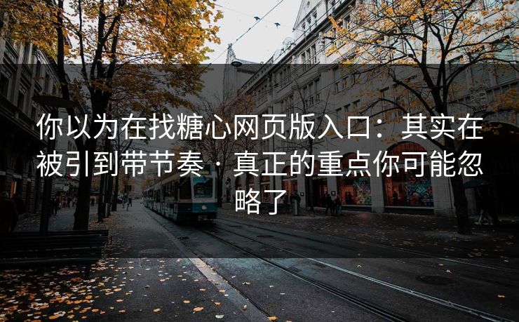 你以为在找糖心网页版入口：其实在被引到带节奏 · 真正的重点你可能忽略了