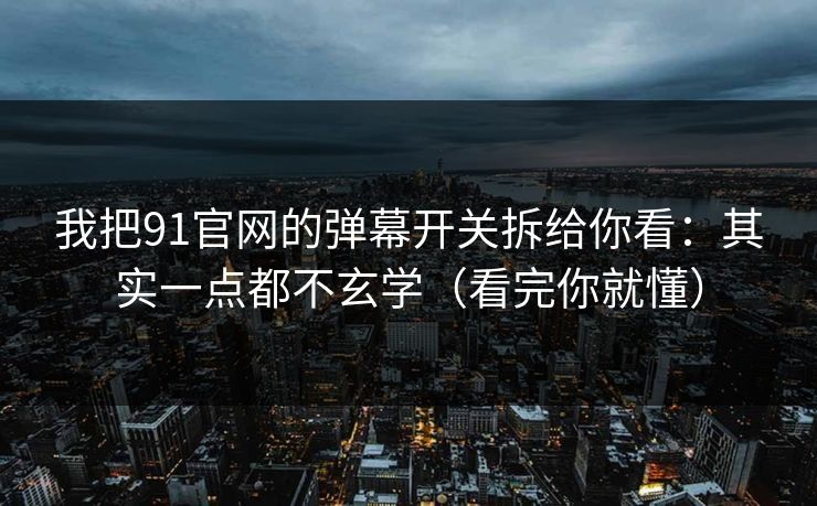 我把91官网的弹幕开关拆给你看：其实一点都不玄学（看完你就懂）