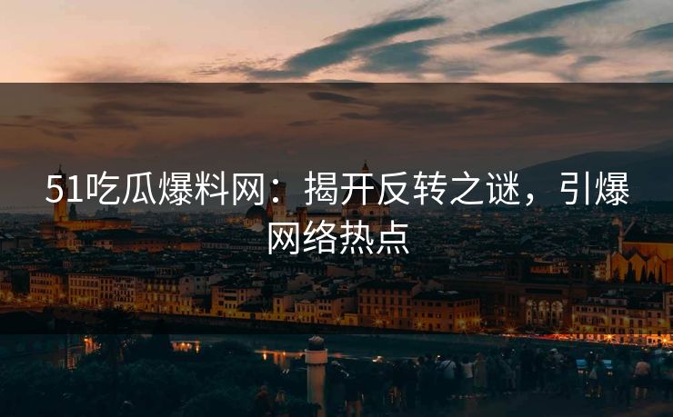 51吃瓜爆料网：揭开反转之谜，引爆网络热点