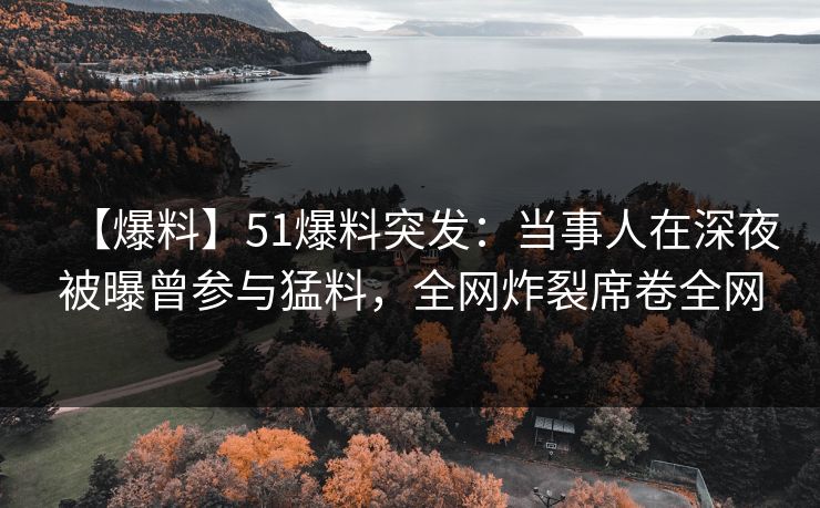 【爆料】51爆料突发：当事人在深夜被曝曾参与猛料，全网炸裂席卷全网