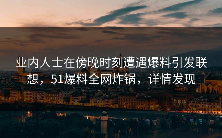 业内人士在傍晚时刻遭遇爆料引发联想，51爆料全网炸锅，详情发现