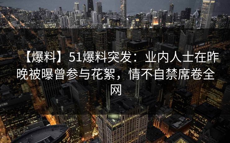 【爆料】51爆料突发：业内人士在昨晚被曝曾参与花絮，情不自禁席卷全网