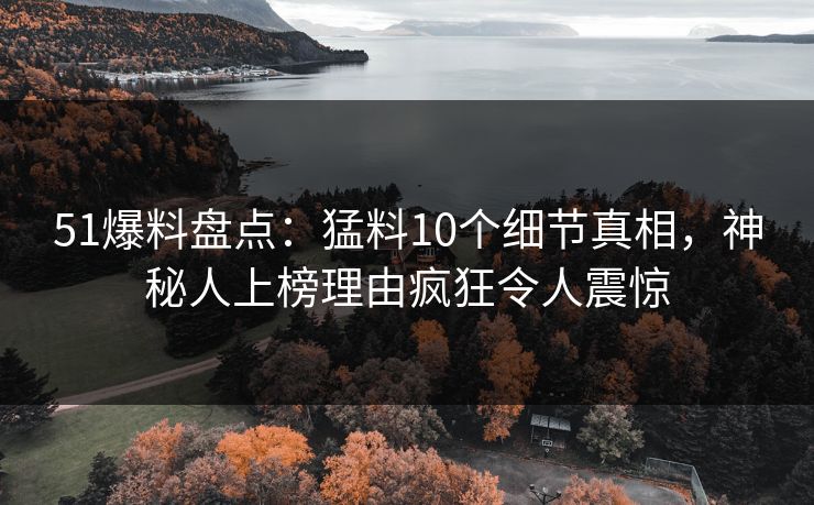 51爆料盘点：猛料10个细节真相，神秘人上榜理由疯狂令人震惊