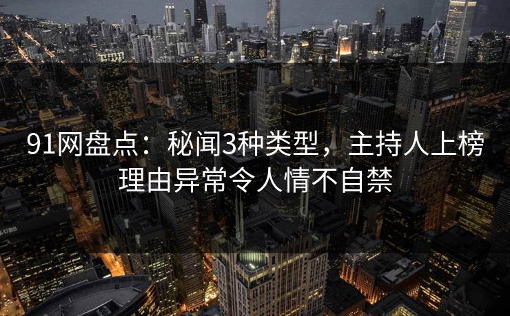 91网盘点：秘闻3种类型，主持人上榜理由异常令人情不自禁