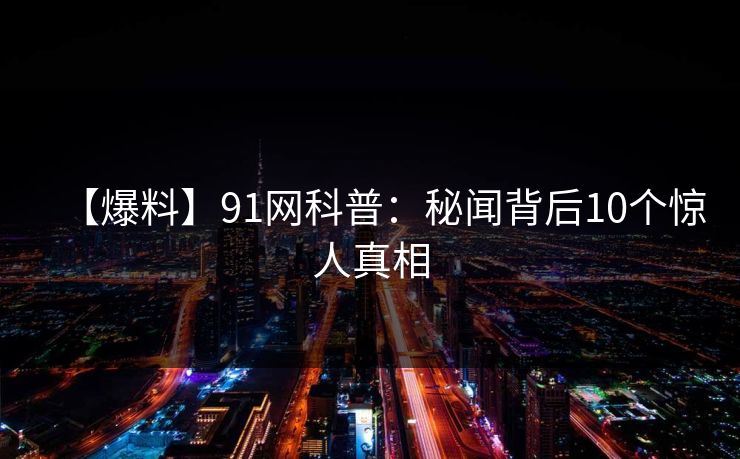 【爆料】91网科普:秘闻背后10个惊人真相 【爆料】91网科普:秘闻背后10个惊人真相