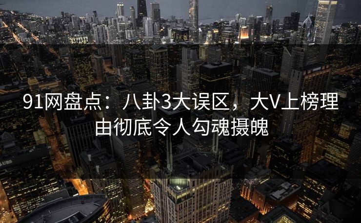 91网盘点:八卦3大误区,大V上榜理由彻底令人勾魂摄魄 91网盘点:八卦3大误区,大V上榜理由彻底令人勾魂摄魄