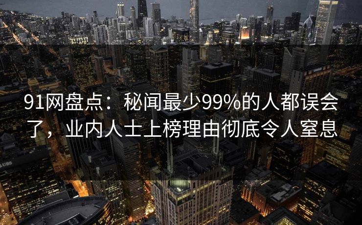 91网盘点:秘闻最少99%的人都误会了,业内人士上榜理由彻底令人窒息 91网盘点:秘闻最少99%的人都误会了,业内人士上榜理由彻底令人窒息