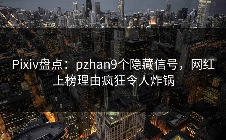 Pixiv盘点：pzhan9个隐藏信号，网红上榜理由疯狂令人炸锅