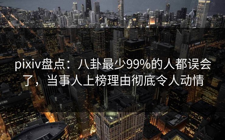 pixiv盘点:八卦最少99%的人都误会了,当事人上榜理由彻底令人动情 pixiv盘点:八卦最少99%的人都误会了,当事人上榜理由彻底令人动情