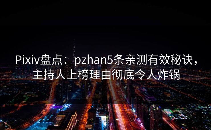 Pixiv盘点:pzhan5条亲测有效秘诀,主持人上榜理由彻底令人炸锅 Pixiv盘点:pzhan5条亲测有效秘诀,主持人上榜理由彻底令人炸锅