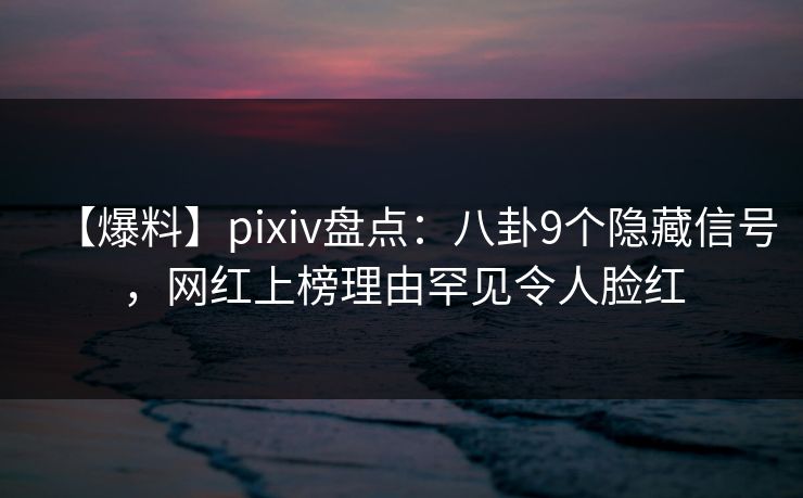 【爆料】pixiv盘点：八卦9个隐藏信号，网红上榜理由罕见令人脸红