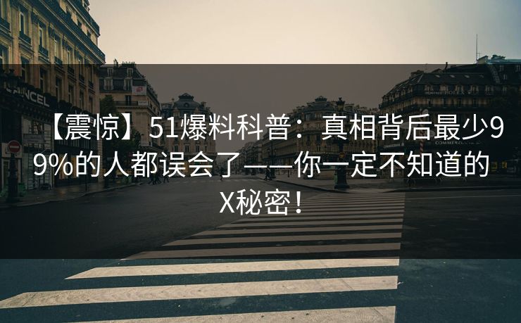 【震惊】51爆料科普:真相背后最少99%的人都误会了——你一定不知道的X秘密! 【震惊】51爆料科普:真相背后最少99%的人都误会了——你一定不知道的X秘密!