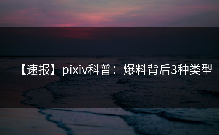 【速报】pixiv科普：爆料背后3种类型