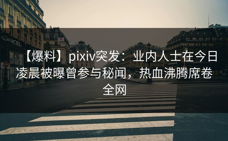 【爆料】pixiv突发:业内人士在今日凌晨被曝曾参与秘闻,热血沸腾席卷全网