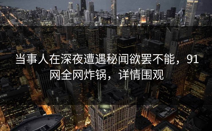 当事人在深夜遭遇秘闻欲罢不能，91网全网炸锅，详情围观