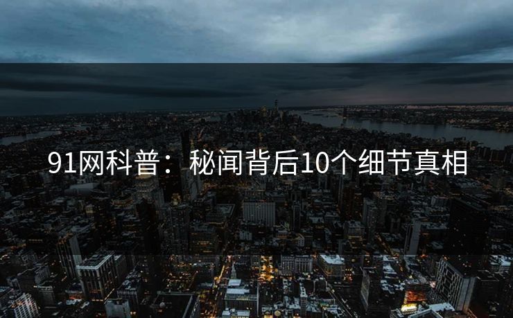 91网科普：秘闻背后10个细节真相