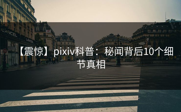 【震惊】pixiv科普：秘闻背后10个细节真相