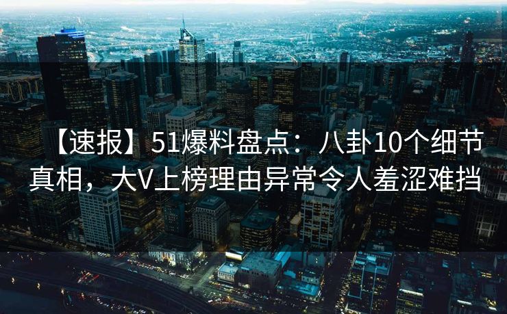 【速报】51爆料盘点：八卦10个细节真相，大V上榜理由异常令人羞涩难挡