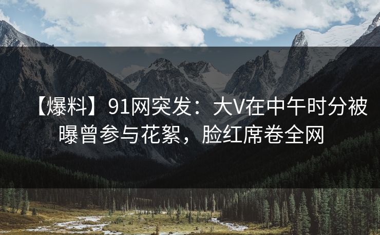 【爆料】91网突发：大V在中午时分被曝曾参与花絮，脸红席卷全网