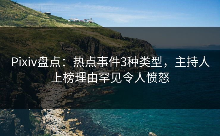 Pixiv盘点：热点事件3种类型，主持人上榜理由罕见令人愤怒