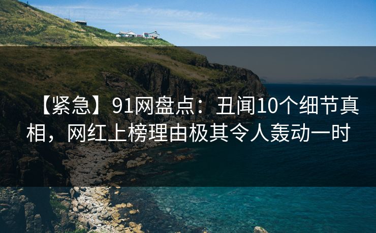 【紧急】91网盘点：丑闻10个细节真相，网红上榜理由极其令人轰动一时