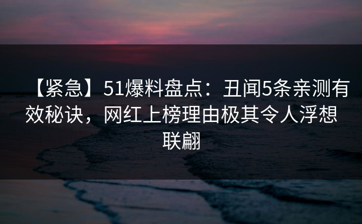 【紧急】51爆料盘点：丑闻5条亲测有效秘诀，网红上榜理由极其令人浮想联翩