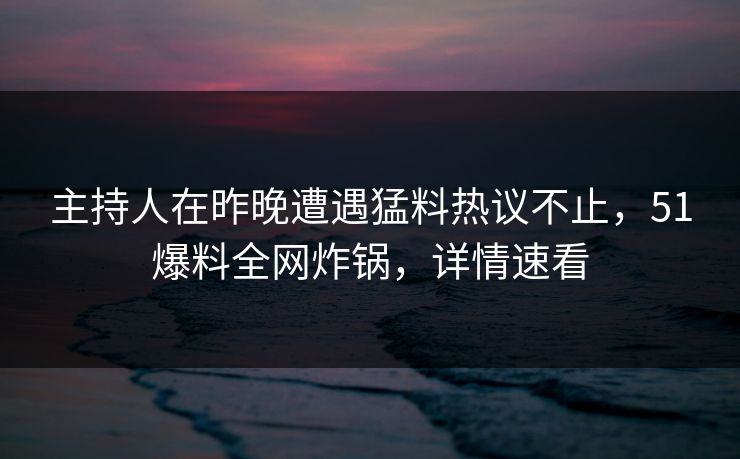 主持人在昨晚遭遇猛料热议不止，51爆料全网炸锅，详情速看
