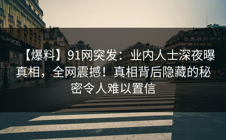 【爆料】91网突发：业内人士深夜曝真相，全网震撼！真相背后隐藏的秘密令人难以置信
