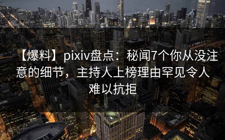 【爆料】pixiv盘点：秘闻7个你从没注意的细节，主持人上榜理由罕见令人难以抗拒