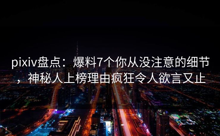 pixiv盘点：爆料7个你从没注意的细节，神秘人上榜理由疯狂令人欲言又止
