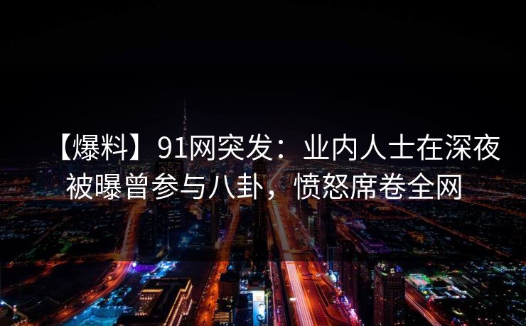 【爆料】91网突发:业内人士在深夜被曝曾参与八卦,愤怒席卷全网