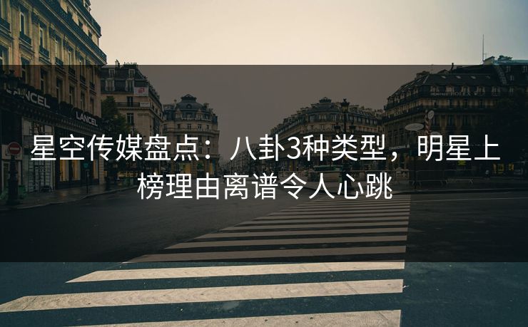 星空传媒盘点:八卦3种类型,明星上榜理由离谱令人心跳