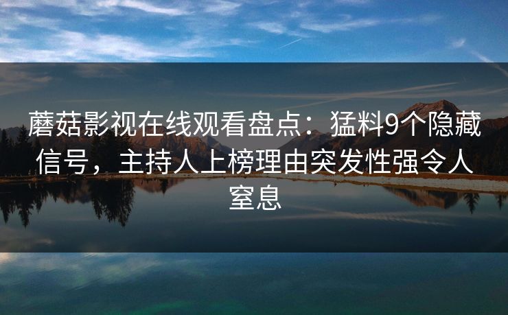 蘑菇影视在线观看盘点：猛料9个隐藏信号，主持人上榜理由突发性强令人窒息