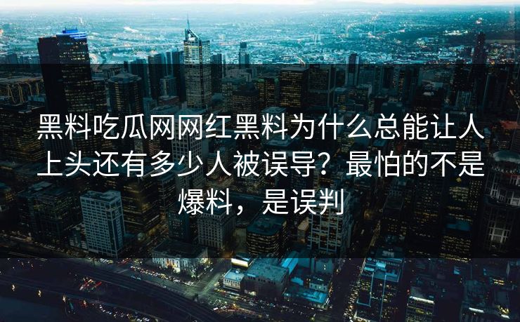 黑料吃瓜网网红黑料为什么总能让人上头还有多少人被误导？最怕的不是爆料，是误判