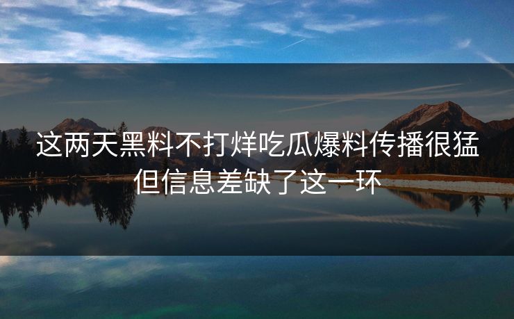 这两天黑料不打烊吃瓜爆料传播很猛但信息差缺了这一环